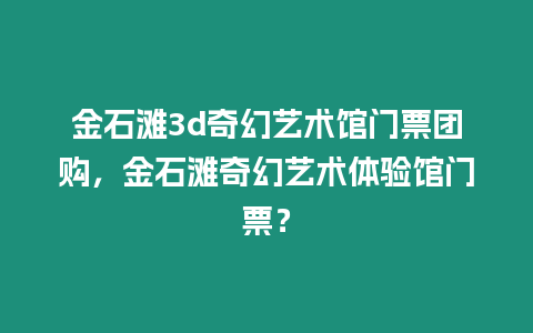 金石灘3d奇幻藝術館門票團購，金石灘奇幻藝術體驗館門票？