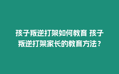 孩子叛逆打架如何教育 孩子叛逆打架家長的教育方法？