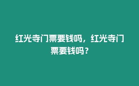 紅光寺門票要錢嗎，紅光寺門票要錢嗎？