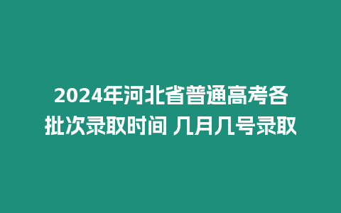 2024年河北省普通高考各批次錄取時間 幾月幾號錄取