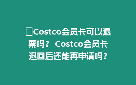 ?Costco會員卡可以退票嗎？ Costco會員卡退回后還能再申請嗎？