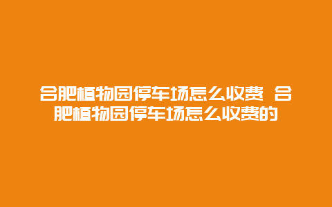 合肥植物園停車場怎么收費 合肥植物園停車場怎么收費的