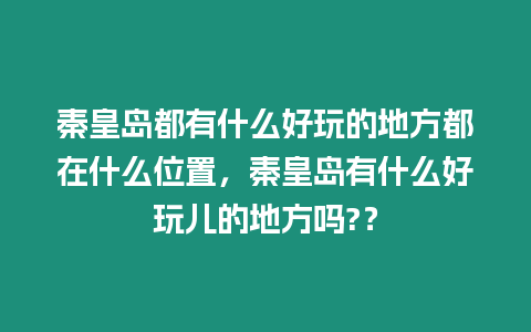 秦皇島都有什么好玩的地方都在什么位置，秦皇島有什么好玩兒的地方嗎?？