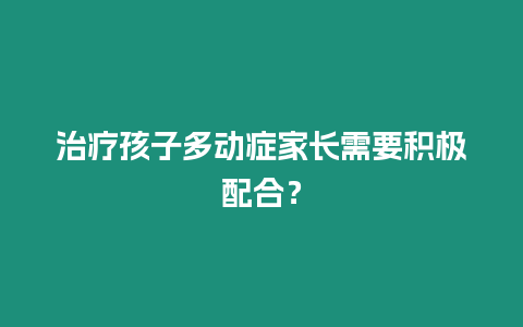 治療孩子多動癥家長需要積極配合？