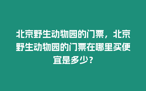 北京野生動物園的門票，北京野生動物園的門票在哪里買便宜是多少？