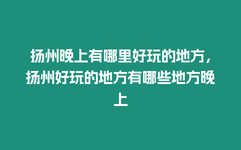 揚州晚上有哪里好玩的地方，揚州好玩的地方有哪些地方晚上