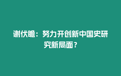 謝伏瞻：努力開創(chuàng)新中國史研究新局面？