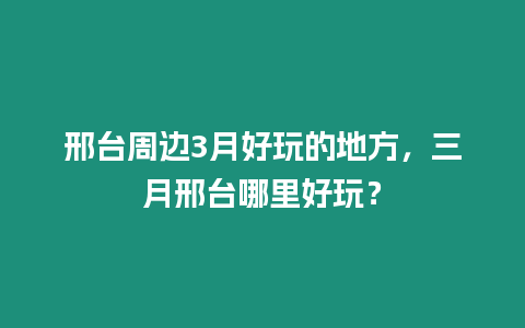 邢臺周邊3月好玩的地方，三月邢臺哪里好玩？