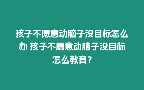 孩子不愿意動腦子沒目標怎么辦 孩子不愿意動腦子沒目標怎么教育？