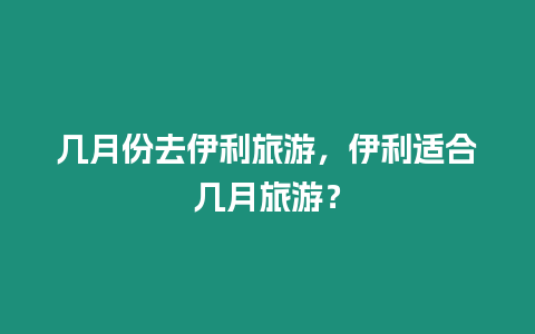 幾月份去伊利旅游，伊利適合幾月旅游？