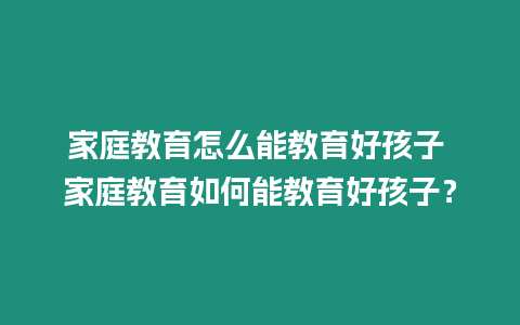 家庭教育怎么能教育好孩子 家庭教育如何能教育好孩子？