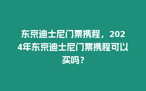 東京迪士尼門票攜程，2024年東京迪士尼門票攜程可以買嗎？