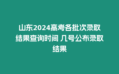 山東2024高考各批次錄取結果查詢時間 幾號公布錄取結果