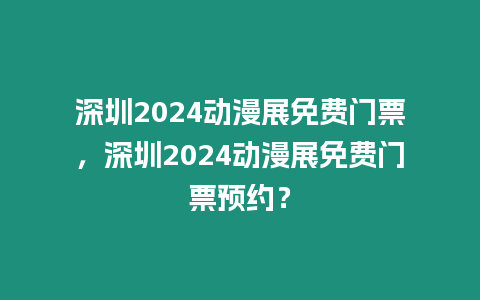 深圳2024動漫展免費門票，深圳2024動漫展免費門票預約？