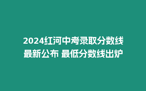 2024紅河中考錄取分?jǐn)?shù)線最新公布 最低分?jǐn)?shù)線出爐