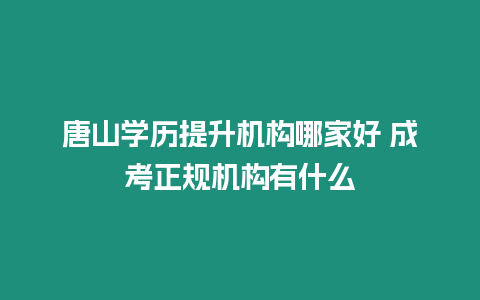 唐山學歷提升機構(gòu)哪家好 成考正規(guī)機構(gòu)有什么