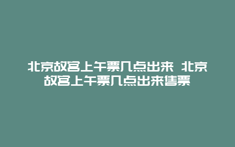 北京故宮上午票幾點出來 北京故宮上午票幾點出來售票