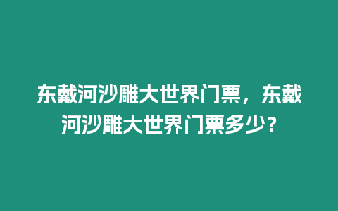 東戴河沙雕大世界門票，東戴河沙雕大世界門票多少？