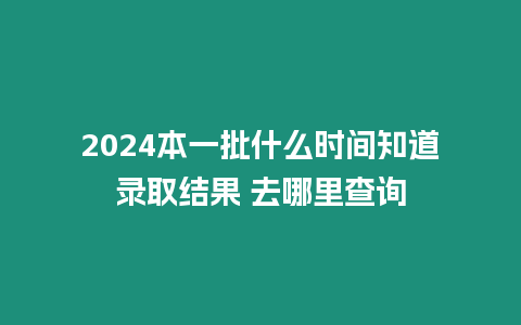 2024本一批什么時間知道錄取結果 去哪里查詢