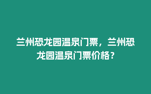 蘭州恐龍園溫泉門票，蘭州恐龍園溫泉門票價格？