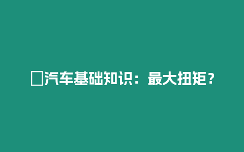 ?汽車基礎知識：最大扭矩？