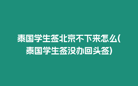 泰國學生簽北京不下來怎么(泰國學生簽沒辦回頭簽)