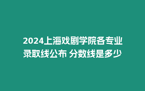 2024上海戲劇學院各專業錄取線公布 分數線是多少