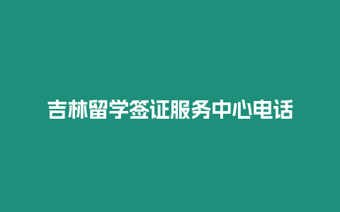 吉林留學簽證服務中心電話