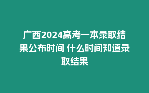 廣西2024高考一本錄取結果公布時間 什么時間知道錄取結果