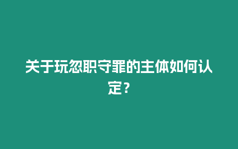 關于玩忽職守罪的主體如何認定？