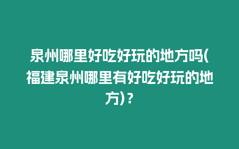 泉州哪里好吃好玩的地方嗎(福建泉州哪里有好吃好玩的地方)？