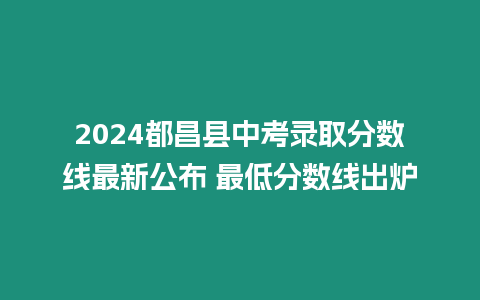 2024都昌縣中考錄取分數線最新公布 最低分數線出爐