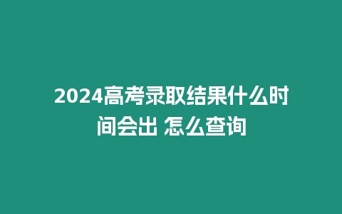 2024高考錄取結果什么時間會出 怎么查詢