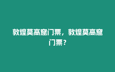 敦煌莫高窟門票，敦煌莫高窟門票？