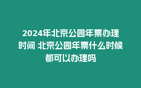 2024年北京公園年票辦理時間 北京公園年票什么時候都可以辦理嗎