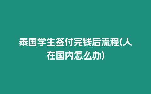 泰國(guó)學(xué)生簽付完錢后流程(人在國(guó)內(nèi)怎么辦)