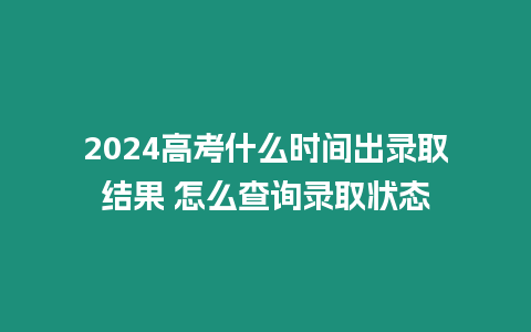 2024高考什么時間出錄取結果 怎么查詢錄取狀態