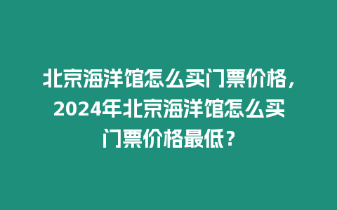 北京海洋館怎么買門票價格，2024年北京海洋館怎么買門票價格最低？