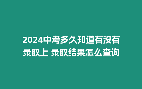 2024中考多久知道有沒有錄取上 錄取結(jié)果怎么查詢