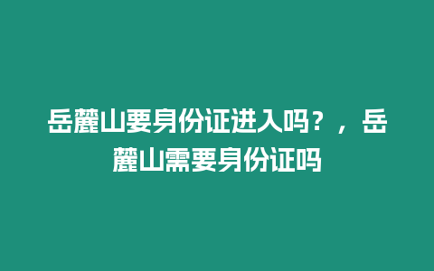 岳麓山要身份證進入嗎？，岳麓山需要身份證嗎