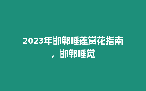 2023年邯鄲睡蓮賞花指南，邯鄲睡覺