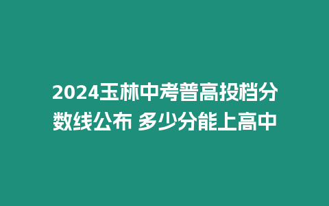 2024玉林中考普高投檔分數線公布 多少分能上高中