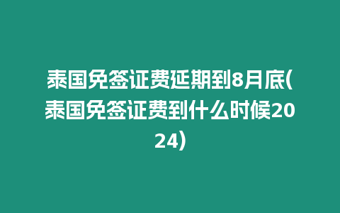 泰國免簽證費延期到8月底(泰國免簽證費到什么時候2024)