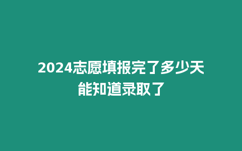 2024志愿填報完了多少天能知道錄取了