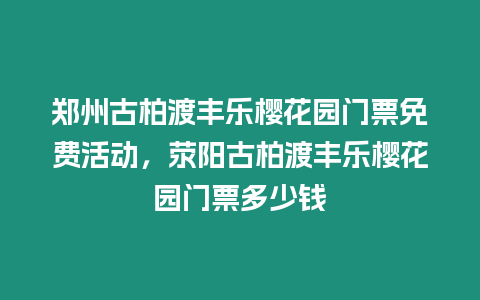 鄭州古柏渡豐樂櫻花園門票免費活動，滎陽古柏渡豐樂櫻花園門票多少錢