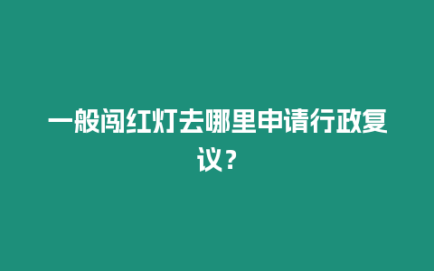 一般闖紅燈去哪里申請行政復議？