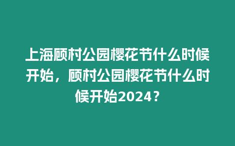 上海顧村公園櫻花節(jié)什么時候開始，顧村公園櫻花節(jié)什么時候開始2024？