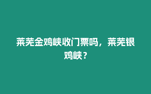 萊蕪金雞峽收門票嗎，萊蕪銀雞峽？