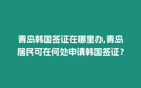 青島韓國簽證在哪里辦,青島居民可在何處申請韓國簽證？