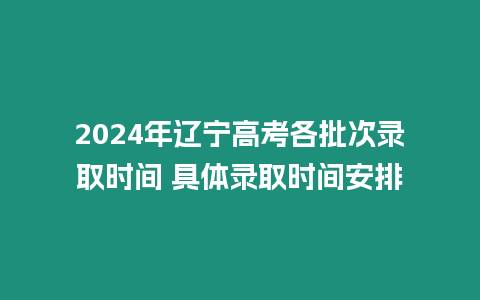 2024年遼寧高考各批次錄取時間 具體錄取時間安排